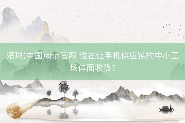 滚球(中国)app官网 谁在让手机供应链的中小工场体面收货?