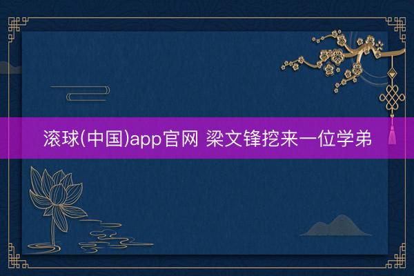 滚球(中国)app官网 梁文锋挖来一位学弟