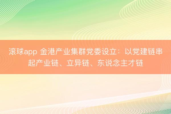 滚球app 金港产业集群党委设立：以党建链串起产业链、立异链、东说念主才链