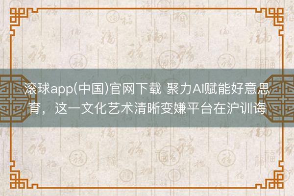 滚球app(中国)官网下载 聚力AI赋能好意思育，这一文化艺术清晰变嫌平台在沪训诲