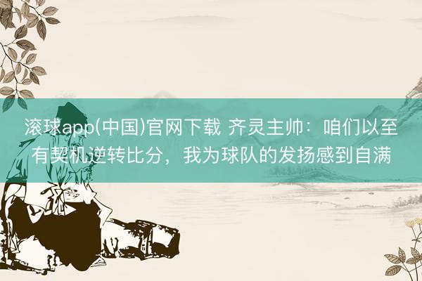 滚球app(中国)官网下载 齐灵主帅：咱们以至有契机逆转比分，我为球队的发扬感到自满