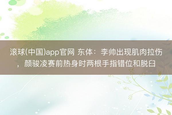 滚球(中国)app官网 东体：李帅出现肌肉拉伤，颜骏凌赛前热身时两根手指错位和脱臼