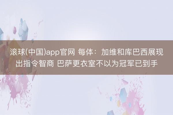 滚球(中国)app官网 每体：加维和库巴西展现出指令智商 巴萨更衣室不以为冠军已到手