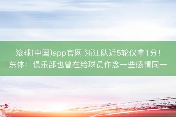 滚球(中国)app官网 浙江队近5轮仅拿1分！东体：俱乐部也曾在给球员作念一些感情同一