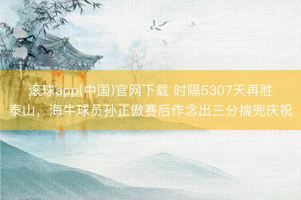 滚球app(中国)官网下载 时隔5307天再胜泰山，海牛球员孙正傲赛后作念出三分揣兜庆祝