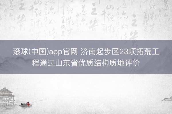 滚球(中国)app官网 济南起步区23项拓荒工程通过山东省优质结构质地评价