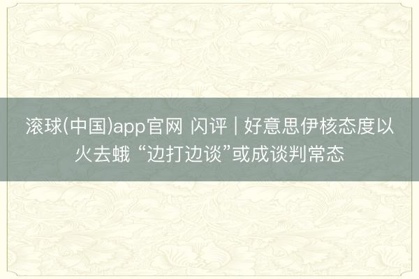 滚球(中国)app官网 闪评 | 好意思伊核态度以火去蛾 “边打边谈”或成谈判常态