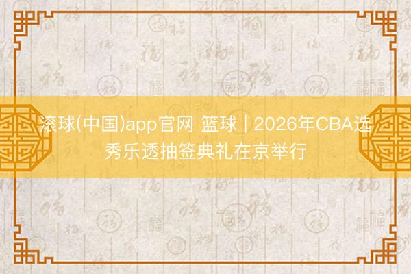 滚球(中国)app官网 篮球 | 2026年CBA选秀乐透抽签典礼在京举行