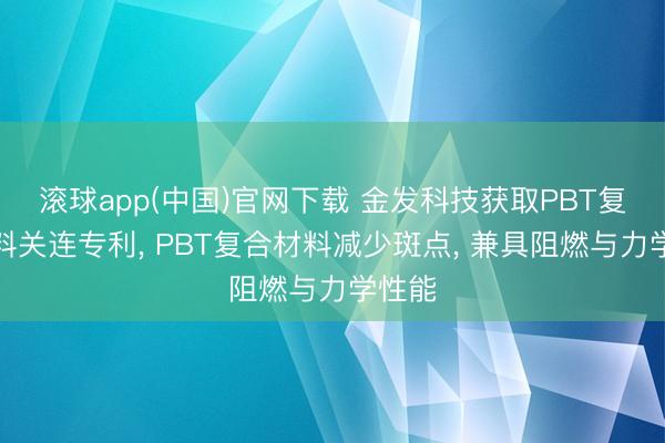 滚球app(中国)官网下载 金发科技获取PBT复合材料关连专利， PBT复合材料减少斑点， 兼具阻燃与力学性能