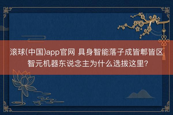 滚球(中国)app官网 具身智能落子成皆郫皆区 智元机器东说念主为什么选拔这里?
