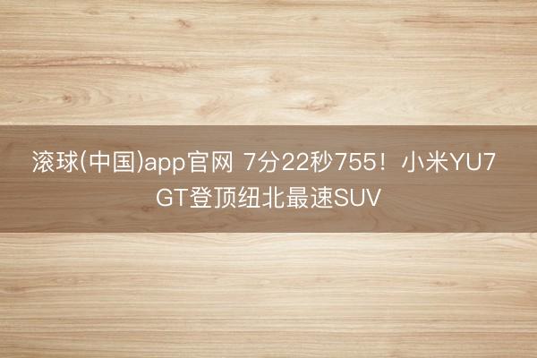 滚球(中国)app官网 7分22秒755！小米YU7 GT登顶纽北最速SUV
