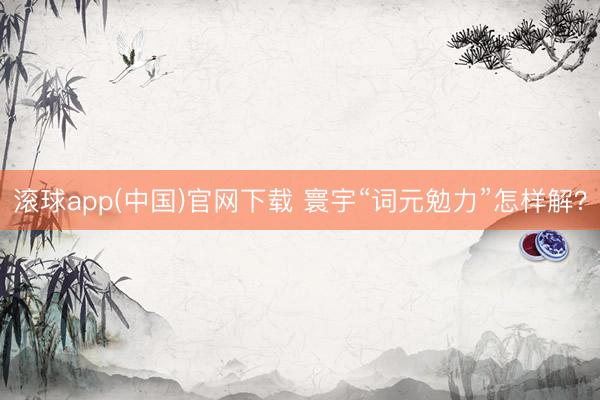 滚球app(中国)官网下载 寰宇“词元勉力”怎样解?