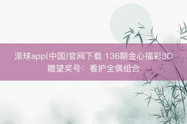 滚球app(中国)官网下载 136期金心福彩3D瞻望奖号：看护全偶组合
