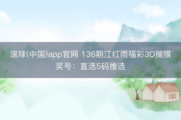 滚球(中国)app官网 136期江红雨福彩3D揣摸奖号：直选5码推选