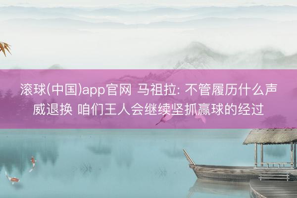 滚球(中国)app官网 马祖拉: 不管履历什么声威退换 咱们王人会继续坚抓赢球的经过