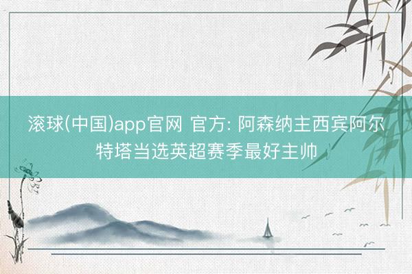 滚球(中国)app官网 官方: 阿森纳主西宾阿尔特塔当选英超赛季最好主帅