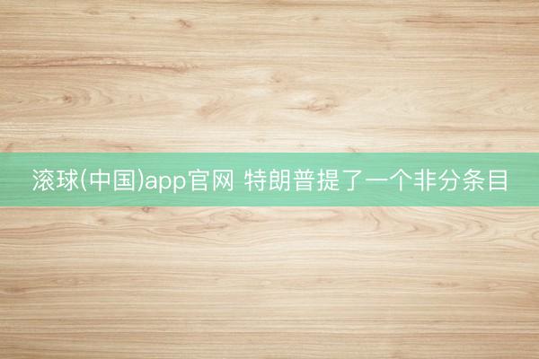 滚球(中国)app官网 特朗普提了一个非分条目