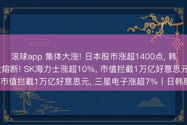滚球app 集体大涨! 日本股市涨超1400点， 韩国综指涨近400点， 触发熔断! SK海力士涨超10%， 市值拦截1万亿好意思元， 三星电子涨超7%丨日韩股市