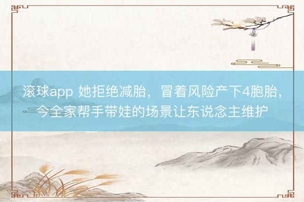 滚球app 她拒绝减胎，冒着风险产下4胞胎，今全家帮手带娃的场景让东说念主维护