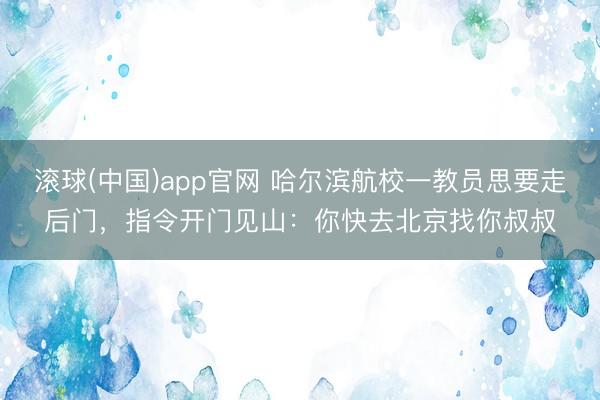 滚球(中国)app官网 哈尔滨航校一教员思要走后门，指令开门见山：你快去北京找你叔叔