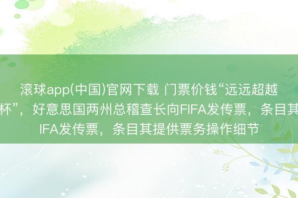 滚球app(中国)官网下载 门票价钱“远远超越以往任何一届寰球杯”，好意思国两州总稽查长向FIFA发传票，条目其提供票务操作细节