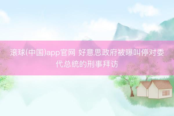 滚球(中国)app官网 好意思政府被曝叫停对委代总统的刑事拜访
