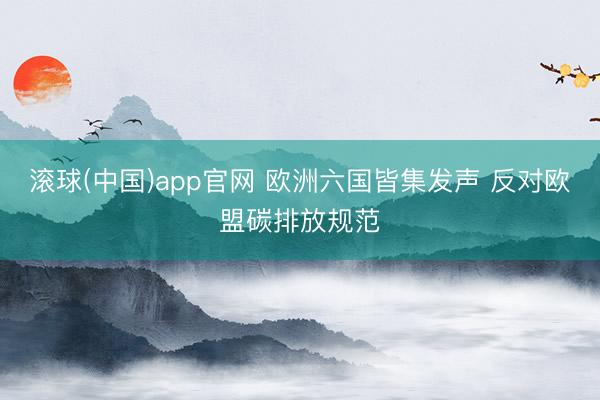 滚球(中国)app官网 欧洲六国皆集发声 反对欧盟碳排放规范