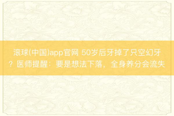 滚球(中国)app官网 50岁后牙掉了只空幻牙？医师提醒：要是想法下落，全身养分会流失