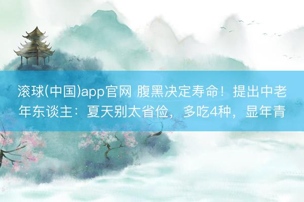 滚球(中国)app官网 腹黑决定寿命！提出中老年东谈主：夏天别太省俭，多吃4种，显年青