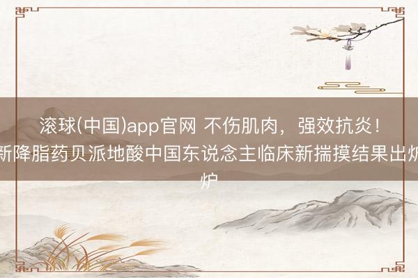 滚球(中国)app官网 不伤肌肉，强效抗炎！新降脂药贝派地酸中国东说念主临床新揣摸结果出炉