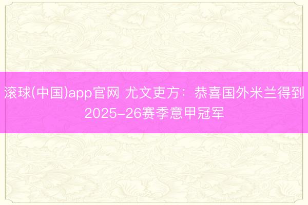 滚球(中国)app官网 尤文吏方：恭喜国外米兰得到2025-26赛季意甲冠军