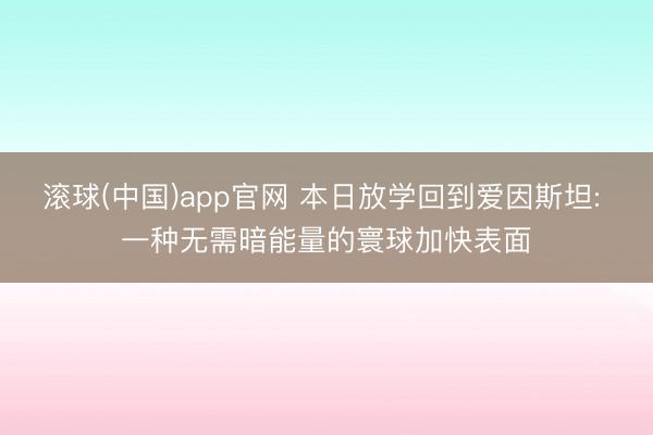滚球(中国)app官网 本日放学回到爱因斯坦: 一种无需暗能量的寰球加快表面