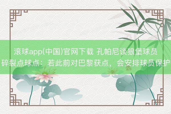 滚球app(中国)官网下载 孔帕尼谈狼堡球员碎裂点球点：若此前对巴黎获点，会安排球员保护