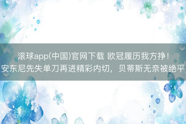 滚球app(中国)官网下载 欧冠履历我方挣！安东尼先失单刀再进精彩内切，贝蒂斯无奈被绝平