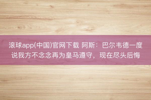 滚球app(中国)官网下载 阿斯：巴尔韦德一度说我方不念念再为皇马遵守，现在尽头后悔