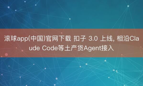 滚球app(中国)官网下载 扣子 3.0 上线， 相沿Claude Code等土产货Agent接入