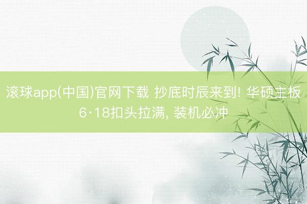 滚球app(中国)官网下载 抄底时辰来到! 华硕主板6·18扣头拉满， 装机必冲