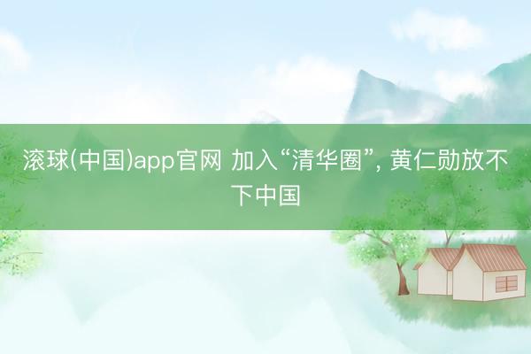 滚球(中国)app官网 加入“清华圈”， 黄仁勋放不下中国