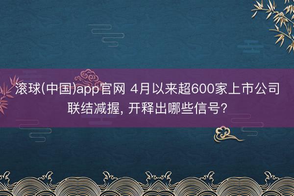 滚球(中国)app官网 4月以来超600家上市公司联结减握， 开释出哪些信号?