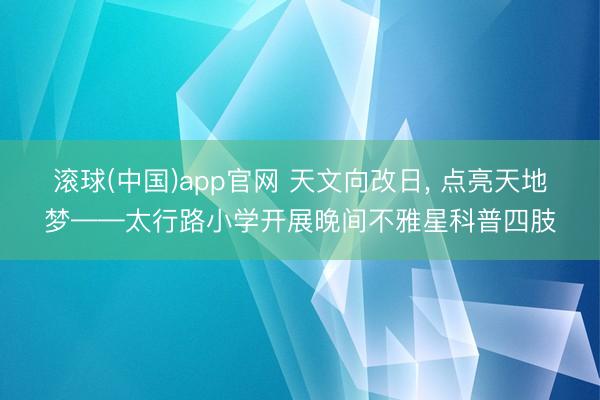 滚球(中国)app官网 天文向改日， 点亮天地梦——太行路小学开展晚间不雅星科普四肢