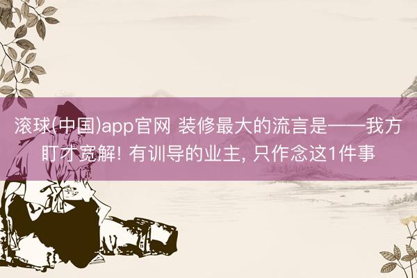 滚球(中国)app官网 装修最大的流言是——我方盯才宽解! 有训导的业主， 只作念这1件事