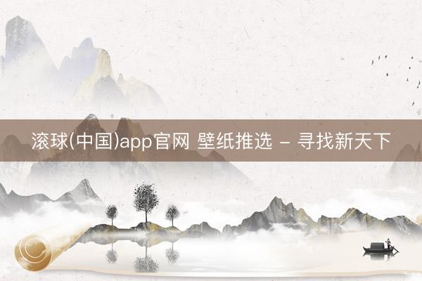 滚球(中国)app官网 壁纸推选 - 寻找新天下