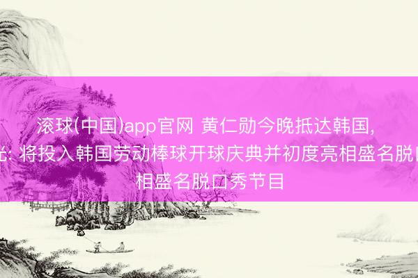 滚球(中国)app官网 黄仁勋今晚抵达韩国， 行程曝光: 将投入韩国劳动棒球开球庆典并初度亮相盛名脱口秀节目
