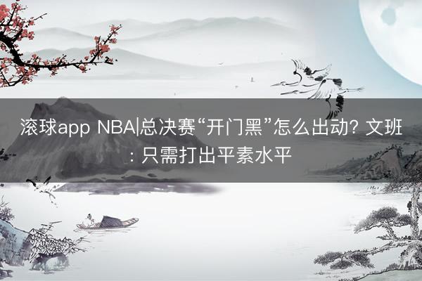 滚球app NBA|总决赛“开门黑”怎么出动? 文班: 只需打出平素水平