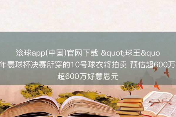 滚球app(中国)官网下载 "球王"贝利58年寰球杯决赛所穿的10号球衣将拍卖 预估超600万好意思元