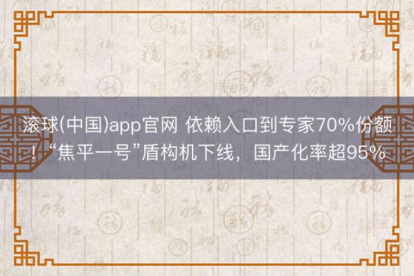 滚球(中国)app官网 依赖入口到专家70%份额！“焦平一号”盾构机下线，国产化率超95%