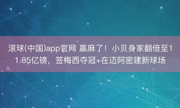 滚球(中国)app官网 赢麻了！小贝身家翻倍至11.85亿镑，签梅西夺冠+在迈阿密建新球场