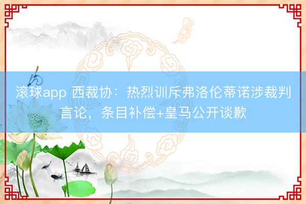 滚球app 西裁协：热烈训斥弗洛伦蒂诺涉裁判言论，条目补偿+皇马公开谈歉