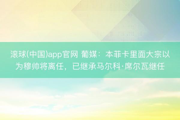 滚球(中国)app官网 葡媒：本菲卡里面大宗以为穆帅将离任，已继承马尔科·席尔瓦继任