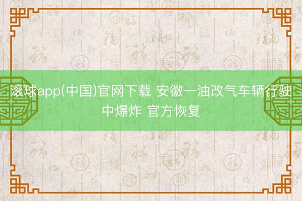 滚球app(中国)官网下载 安徽一油改气车辆行驶中爆炸 官方恢复